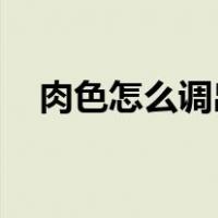 肉色怎么调出来 水粉（肉色怎么调出来）
