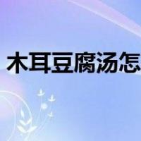 木耳豆腐汤怎么做好吃又简单（木耳豆腐汤）