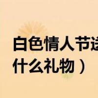 白色情人节送什么礼物比较好（白色情人节送什么礼物）