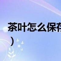 茶叶怎么保存是冷藏还是冷冻（茶叶怎么保存）