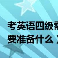 考英语四级需要准备什么证件（考英语四级需要准备什么）