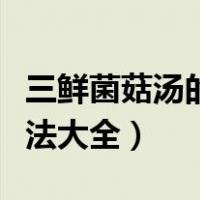 三鲜菌菇汤的做法大全窍门（三鲜菌菇汤的做法大全）