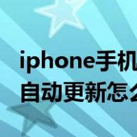 iphone手机app自动更新怎么关闭（iphone自动更新怎么关闭）