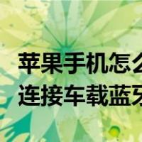 苹果手机怎么跟车载蓝牙配对（苹果手机怎么连接车载蓝牙）