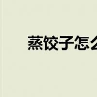 蒸饺子怎么蒸出来软（蒸饺子怎么蒸）