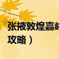 张掖敦煌嘉峪关莫高窟旅游攻略（莫高窟旅游攻略）