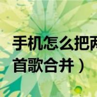 手机怎么把两首歌合并到一起（手机怎么把两首歌合并）