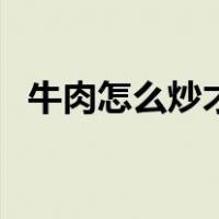 牛肉怎么炒才嫩的做法（牛肉怎么炒才嫩）