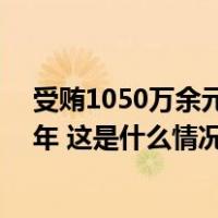 受贿1050万余元！北京市政协原副主席于鲁明一审获刑11年 这是什么情况？
