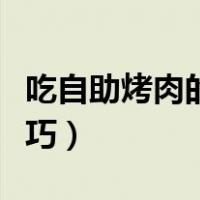 吃自助烤肉的烤肉教程（吃自助烤肉的烤肉技巧）