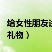 给女性朋友送什么生日礼物（送女性朋友生日礼物）