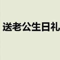 送老公生日礼物的祝福语（送老公生日礼物）
