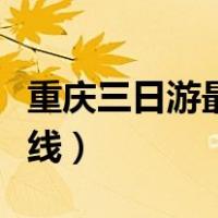 重庆三日游最佳路线图一（重庆三日游最佳路线）