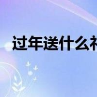 过年送什么礼物给女朋友（过年送什么礼）