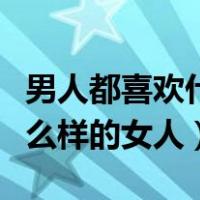男人都喜欢什么样的女人同居（男人都喜欢什么样的女人）