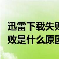 迅雷下载失败是什么原因导致的（迅雷下载失败是什么原因）