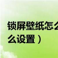 锁屏壁纸怎么设置关闭手机壁纸（锁屏壁纸怎么设置）