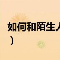 如何和陌生人聊天找话题（如何和陌生人聊天）