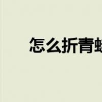 怎么折青蛙的方法视频（怎么折青蛙）
