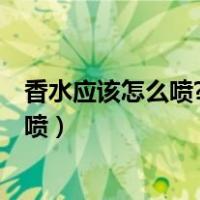 香水应该怎么喷?喷在哪个部位留香最持久?（香水应该怎么喷）