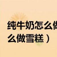 纯牛奶怎么做雪糕好吃最简单方法（纯牛奶怎么做雪糕）