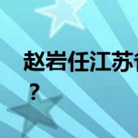 赵岩任江苏省人民政府副省长 这是什么情况？