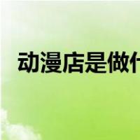 动漫店是做什么的呢（动漫店是做什么的）