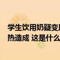 学生饮用奶疑变质？陕西周至通报：初判系保存不当反复加热造成 这是什么情况？