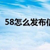 58怎么发布信息怎么发（58怎么发布信息）