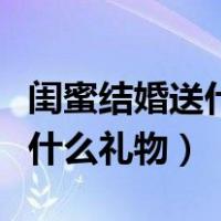 闺蜜结婚送什么礼物最好最特殊（闺蜜结婚送什么礼物）