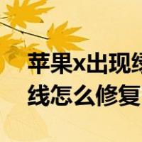 苹果x出现绿线怎么修复视频（苹果x出现绿线怎么修复）