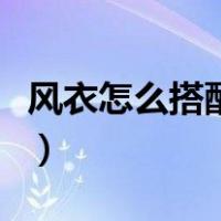 风衣怎么搭配好看图片女（风衣怎么搭配好看）