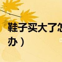 鞋子买大了怎么办才可以穿（鞋子买大了怎么办）