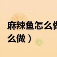 麻辣鱼怎么做好吃又简单视频教程（麻辣鱼怎么做）
