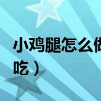 小鸡腿怎么做好吃家常做法（小鸡腿怎么做好吃）