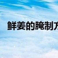 鲜姜的腌制方法和做法（鲜姜的腌制方法）