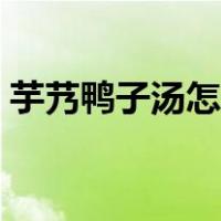 芋艿鸭子汤怎么做好吃（鸭子汤怎么做好吃）
