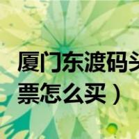 厦门东渡码头到鼓浪屿船票怎么买（鼓浪屿船票怎么买）