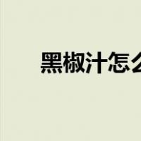 黑椒汁怎么调制好吃（黑椒汁怎么调）