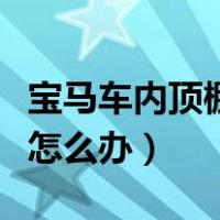 宝马车内顶棚布脱落怎么办（车内顶棚布脱落怎么办）