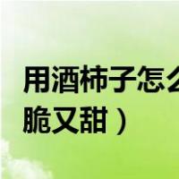 用酒柿子怎么去涩又脆又甜（柿子怎么去涩又脆又甜）