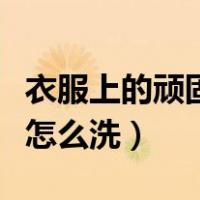 衣服上的顽固污渍怎么去除（衣服上的老油渍怎么洗）