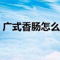 广式香肠怎么炒才好吃（香肠怎么炒才好吃）