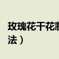 玫瑰花干花制作方法窍门（玫瑰花干花制作方法）