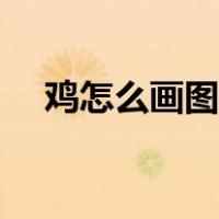 鸡怎么画图片大全可爱（鸡怎么画图片）