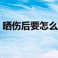 晒伤后要怎么补救（晒伤后怎么处理最简单）