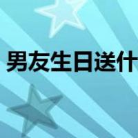 男友生日送什么礼物好呢（男友生日送什么）