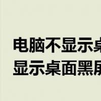 电脑不显示桌面黑屏了怎么办有鼠标（电脑不显示桌面黑屏）