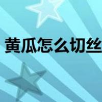 黄瓜怎么切丝图解大全（黄瓜怎么切丝图解）