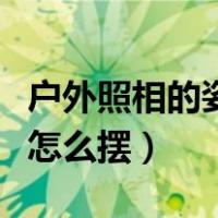 户外照相的姿势怎么摆好看（户外照相的姿势怎么摆）